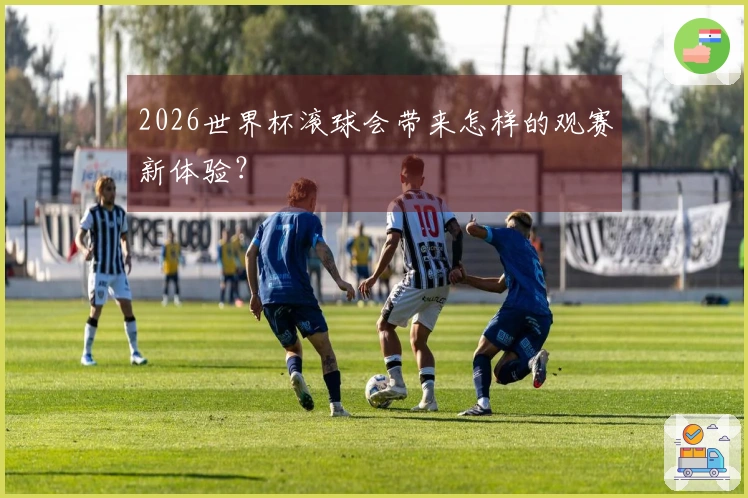 2026世界杯滚球会带来怎样的观赛新体验？