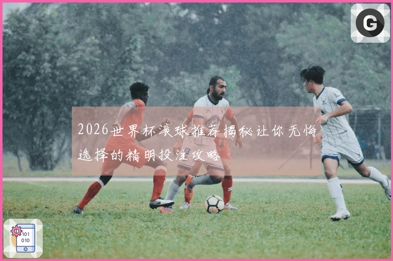 2026世界杯滚球推荐揭秘让你无悔选择的精明投注攻略