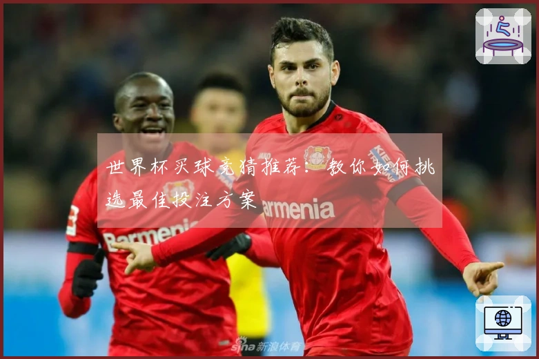 世界杯买球竞猜推荐：教你如何挑选最佳投注方案