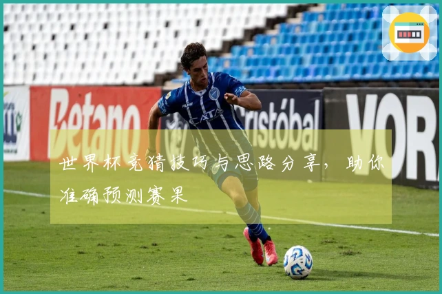 世界杯竞猜技巧与思路分享，助你准确预测赛果