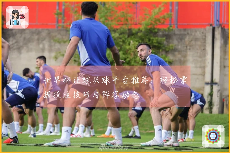 世界杯让球买球平台推荐，轻松掌握投注技巧与阵容动态