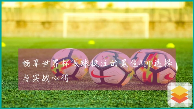 畅享世界杯滚球投注的最佳App选择与实战心得