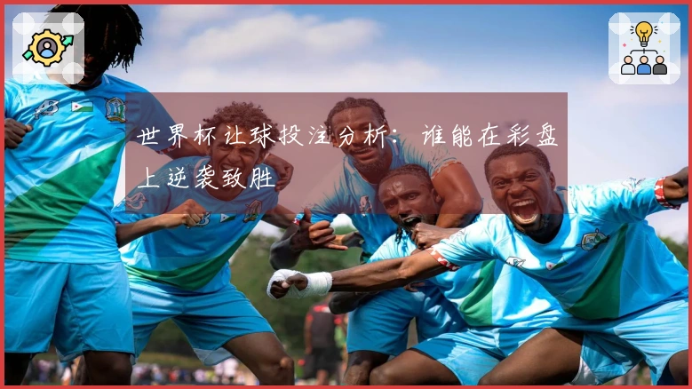 世界杯让球投注分析：谁能在彩盘上逆袭致胜