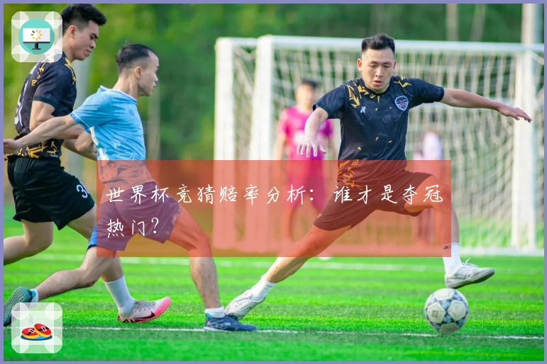 世界杯竞猜赔率分析：谁才是夺冠热门？