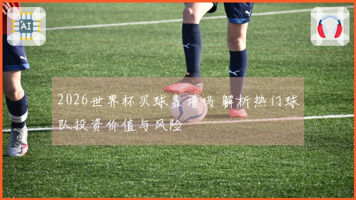 2026世界杯买球靠谱吗 解析热门球队投资价值与风险