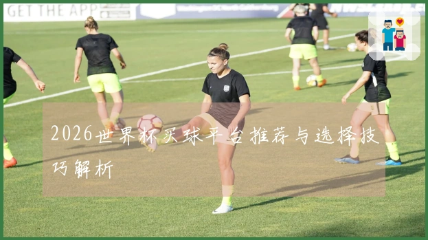 2026世界杯买球平台推荐与选择技巧解析
