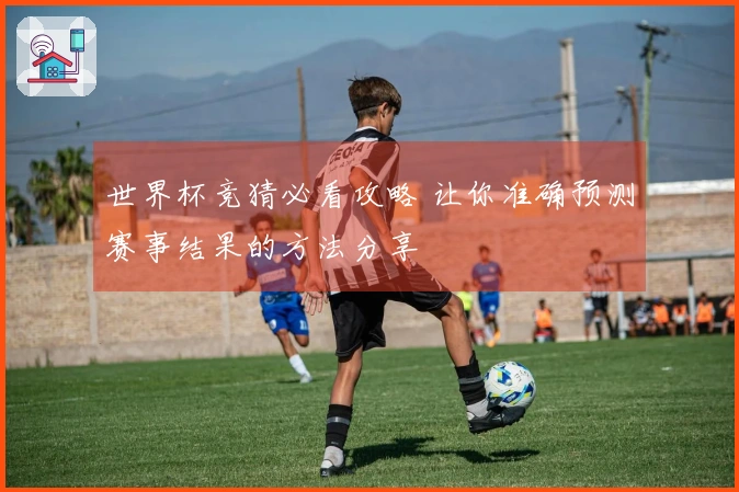 世界杯竞猜必看攻略 让你准确预测赛事结果的方法分享