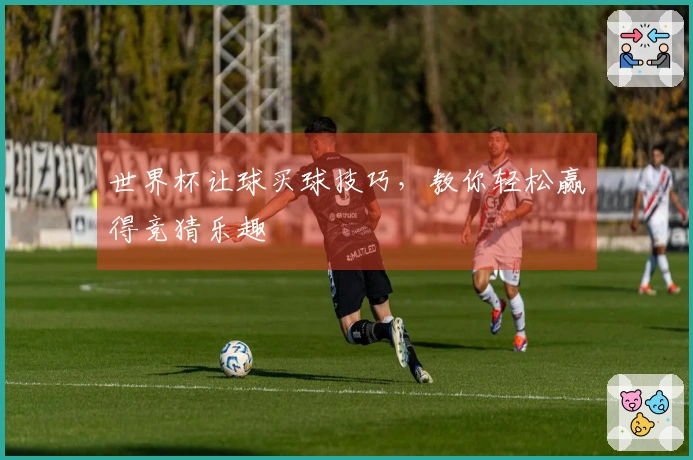 世界杯让球买球技巧，教你轻松赢得竞猜乐趣