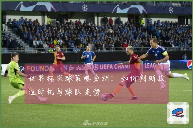 世界杯买球策略分析：如何判断投注时机与球队走势