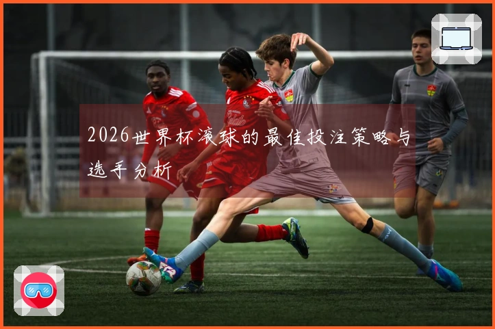2026世界杯滚球的最佳投注策略与选手分析