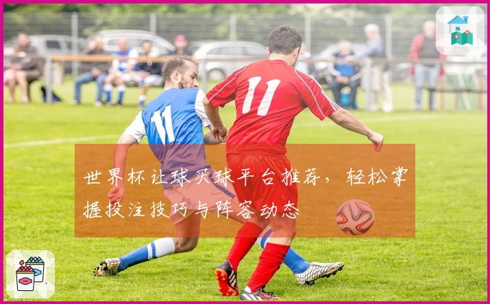 世界杯让球买球平台推荐，轻松掌握投注技巧与阵容动态