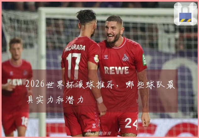 2026世界杯滚球推荐，哪些球队最具实力和潜力