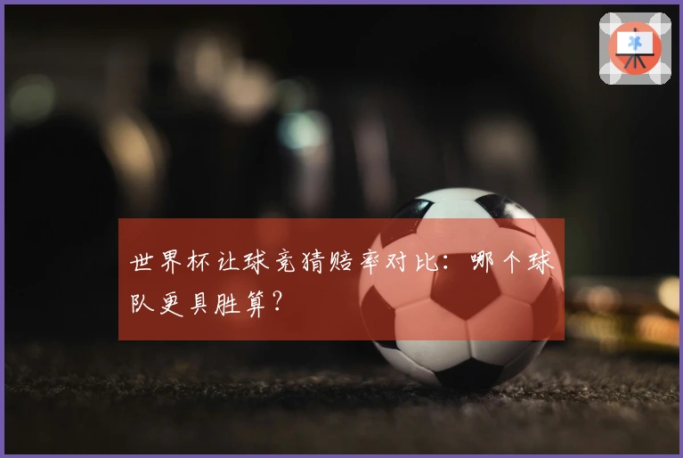 世界杯让球竞猜赔率对比：哪个球队更具胜算？
