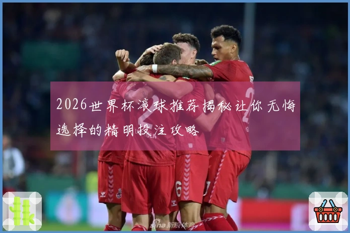 2026世界杯滚球推荐揭秘让你无悔选择的精明投注攻略