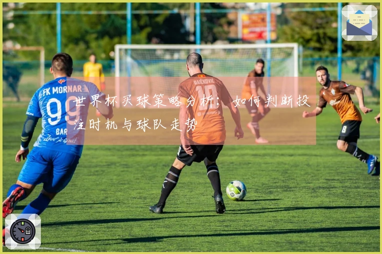 世界杯买球策略分析：如何判断投注时机与球队走势
