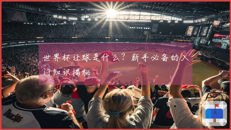 世界杯让球是什么？新手必备的入门知识揭秘
