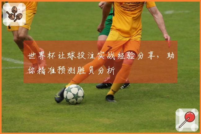 世界杯让球投注实战经验分享，助你精准预测胜负分析