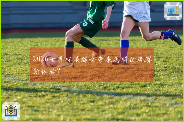 2026世界杯滚球会带来怎样的观赛新体验？