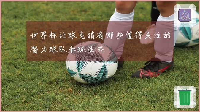 世界杯让球竞猜有哪些值得关注的潜力球队和玩法呢
