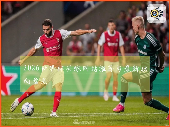 2026世界杯买球网站推荐与最新动向盘点