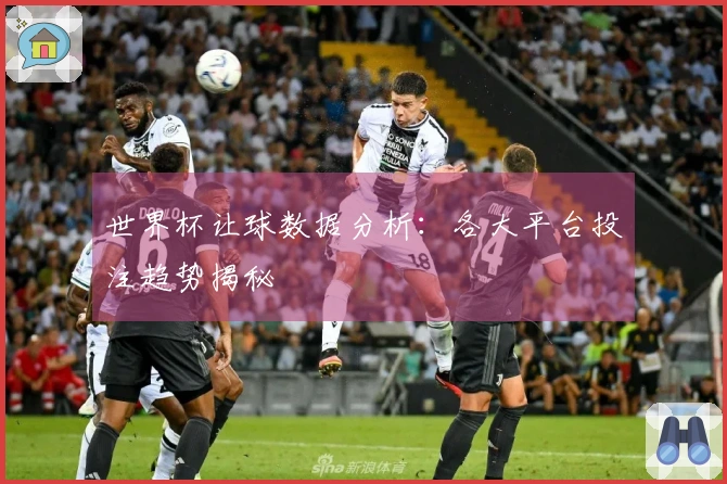 世界杯让球数据分析：各大平台投注趋势揭秘