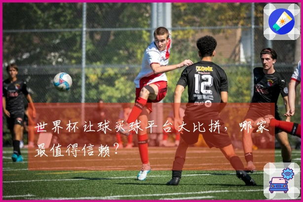 世界杯让球买球平台大比拼，哪家最值得信赖？