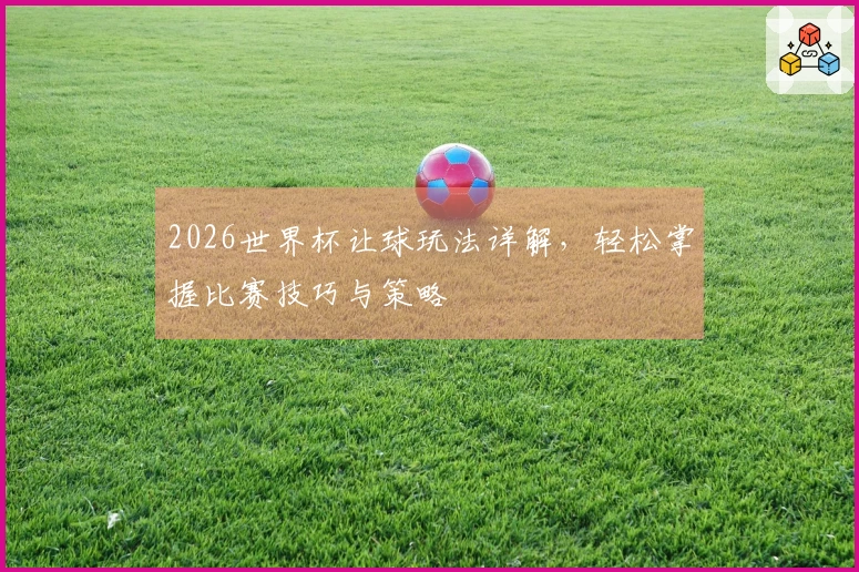 2026世界杯让球玩法详解，轻松掌握比赛技巧与策略