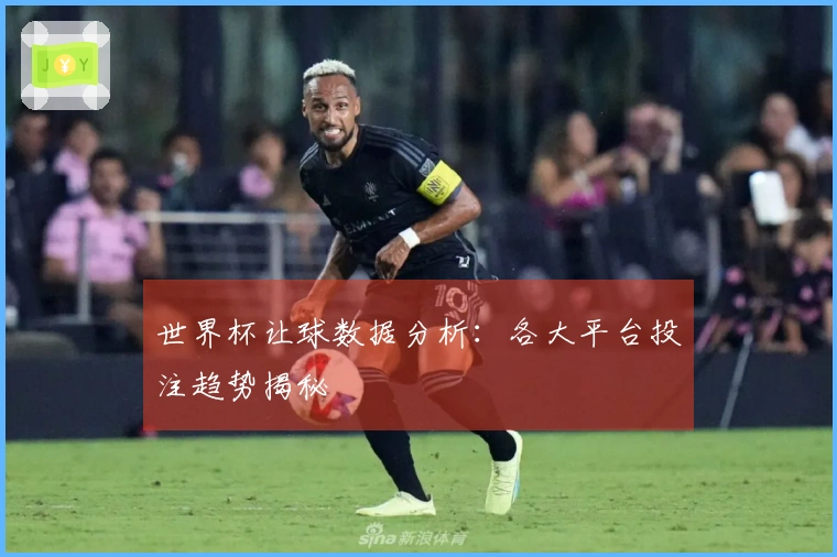 世界杯让球数据分析：各大平台投注趋势揭秘