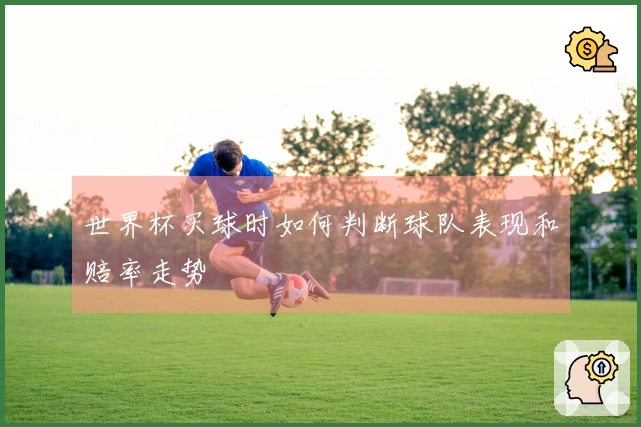 世界杯买球时如何判断球队表现和赔率走势